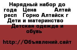 Нарядный набор до года › Цена ­ 350 - Алтай респ., Горно-Алтайск г. Дети и материнство » Детская одежда и обувь   